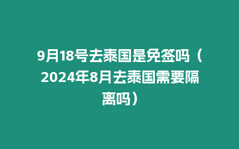 9月18號去泰國是免簽嗎（2024年8月去泰國需要隔離嗎）