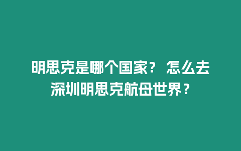 明思克是哪個(gè)國家？ 怎么去深圳明思克航母世界？