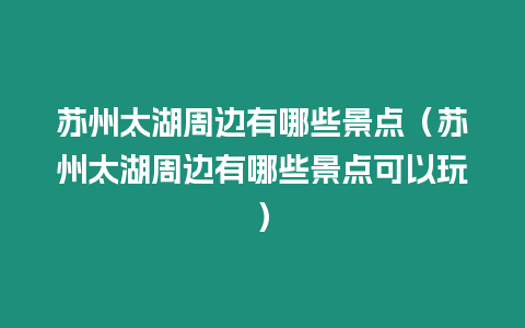 蘇州太湖周邊有哪些景點（蘇州太湖周邊有哪些景點可以玩）