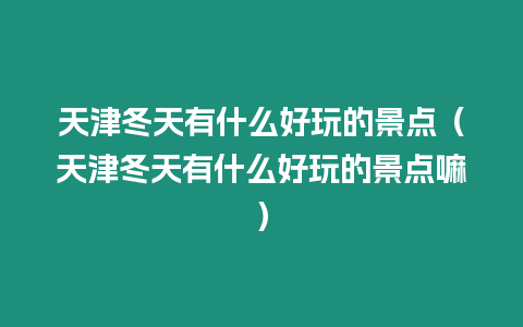 天津冬天有什么好玩的景點（天津冬天有什么好玩的景點嘛）