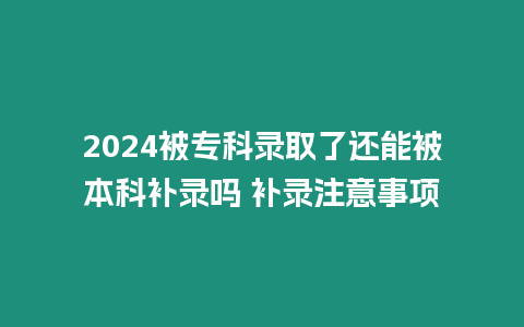 2024被專科錄取了還能被本科補錄嗎 補錄注意事項