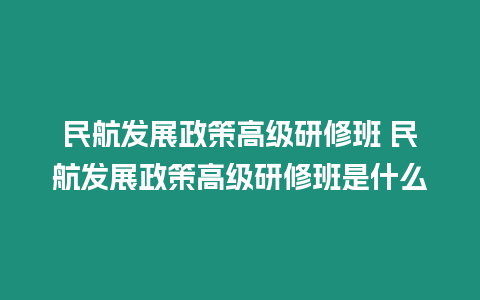 民航發展政策高級研修班 民航發展政策高級研修班是什么