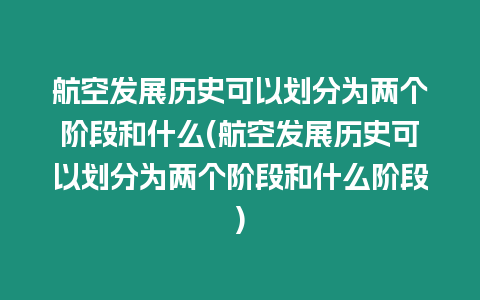 航空發展歷史可以劃分為兩個階段和什么(航空發展歷史可以劃分為兩個階段和什么階段)