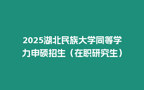 2025湖北民族大學同等學力申碩招生（在職研究生）