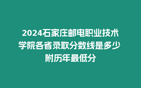 2024石家莊郵電職業(yè)技術(shù)學(xué)院各省錄取分?jǐn)?shù)線是多少 附歷年最低分