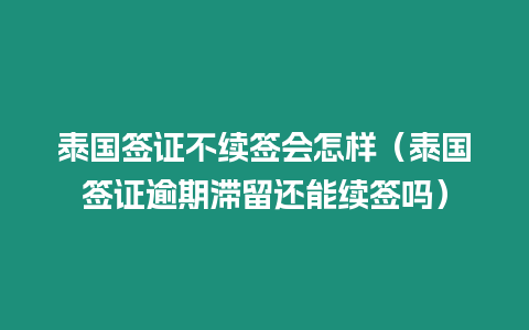 泰國簽證不續簽會怎樣（泰國簽證逾期滯留還能續簽嗎）