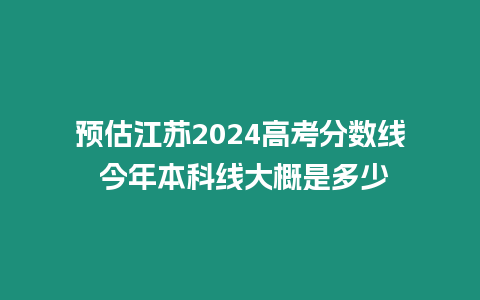 預估江蘇2024高考分數線 今年本科線大概是多少