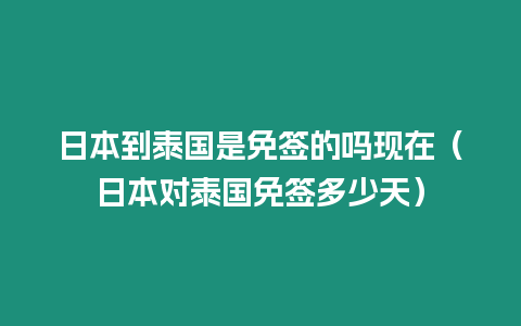 日本到泰國是免簽的嗎現(xiàn)在（日本對泰國免簽多少天）