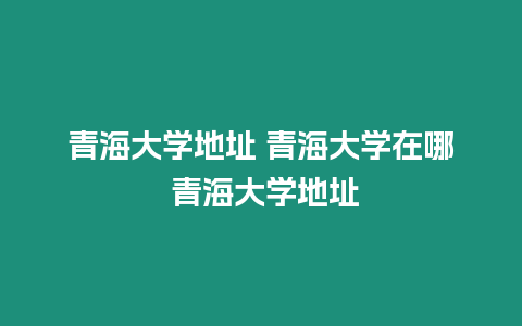 青海大學(xué)地址 青海大學(xué)在哪 青海大學(xué)地址