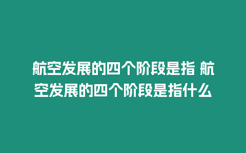 航空發(fā)展的四個階段是指 航空發(fā)展的四個階段是指什么