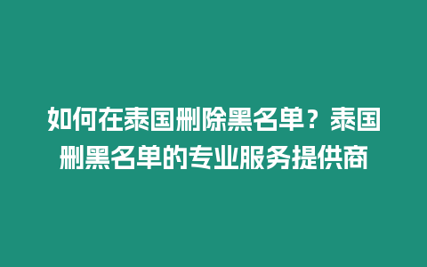 如何在泰國(guó)刪除黑名單？泰國(guó)刪黑名單的專業(yè)服務(wù)提供商