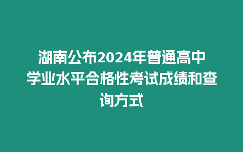 湖南公布2024年普通高中學業水平合格性考試成績和查詢方式