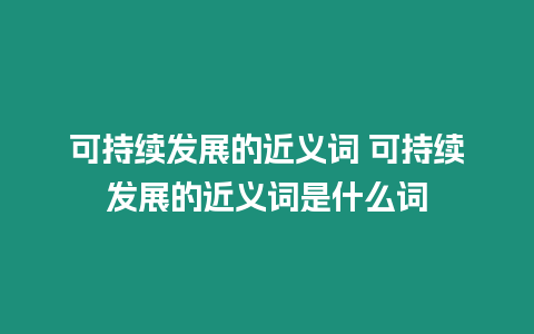 可持續發展的近義詞 可持續發展的近義詞是什么詞