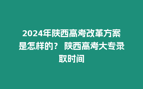 2024年陜西高考改革方案是怎樣的？ 陜西高考大專錄取時間