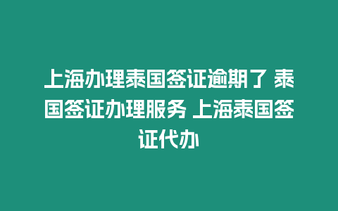 上海辦理泰國簽證逾期了 泰國簽證辦理服務 上海泰國簽證代辦