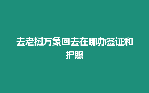 去老撾萬象回去在哪辦簽證和護照