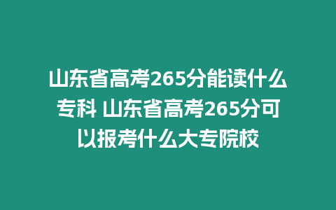 山東省高考265分能讀什么專科 山東省高考265分可以報(bào)考什么大專院校