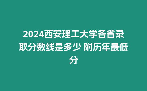 2024西安理工大學(xué)各省錄取分?jǐn)?shù)線是多少 附歷年最低分