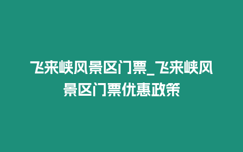 飛來峽風景區門票_飛來峽風景區門票優惠政策