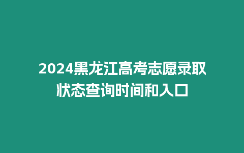 2024黑龍江高考志愿錄取狀態(tài)查詢時間和入口