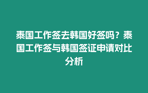 泰國工作簽去韓國好簽嗎？泰國工作簽與韓國簽證申請對比分析