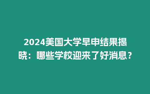 2024美國大學早申結果揭曉：哪些學校迎來了好消息？