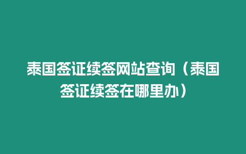 泰國簽證續(xù)簽網(wǎng)站查詢（泰國簽證續(xù)簽在哪里辦）