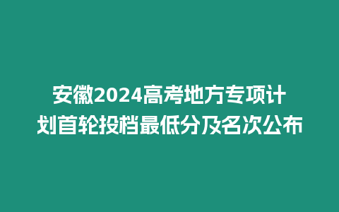 安徽2024高考地方專項計劃首輪投檔最低分及名次公布