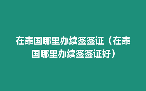 在泰國哪里辦續簽簽證（在泰國哪里辦續簽簽證好）