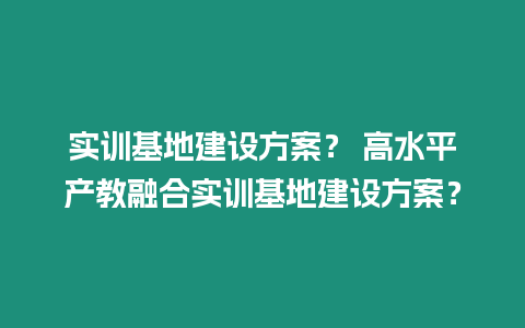 實訓基地建設方案？ 高水平產教融合實訓基地建設方案？