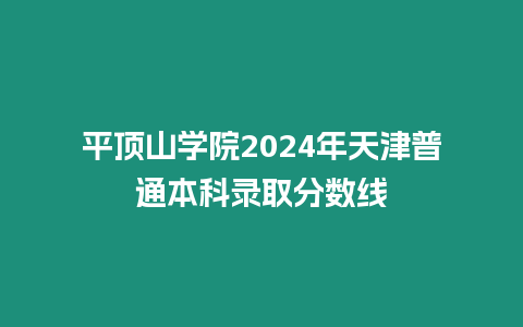 平頂山學(xué)院2024年天津普通本科錄取分?jǐn)?shù)線