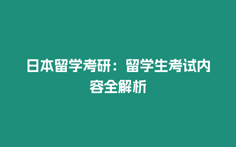 日本留學(xué)考研：留學(xué)生考試內(nèi)容全解析