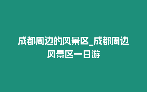 成都周邊的風景區_成都周邊風景區一日游