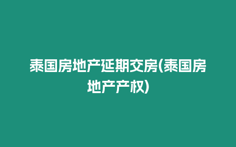 泰國房地產延期交房(泰國房地產產權)