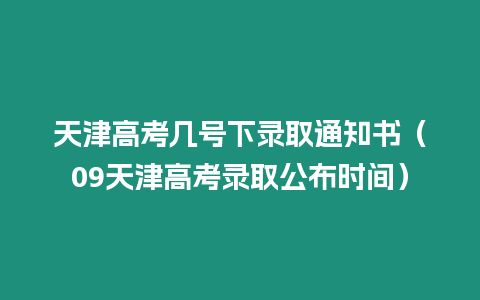 天津高考幾號下錄取通知書（09天津高考錄取公布時間）