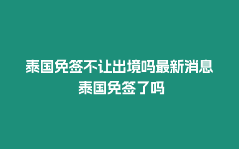 泰國免簽不讓出境嗎最新消息 泰國免簽了嗎