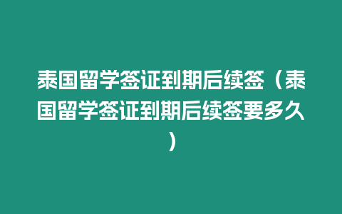 泰國留學簽證到期后續簽（泰國留學簽證到期后續簽要多久）