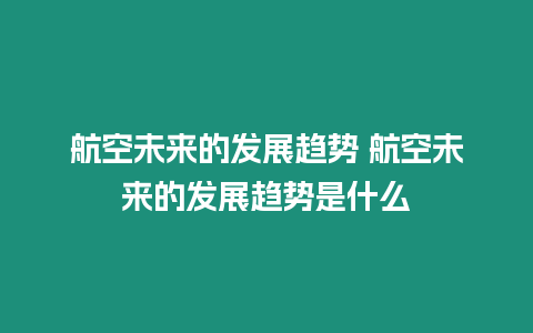 航空未來的發展趨勢 航空未來的發展趨勢是什么