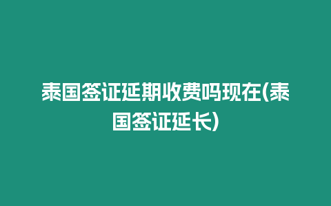 泰國簽證延期收費嗎現在(泰國簽證延長)