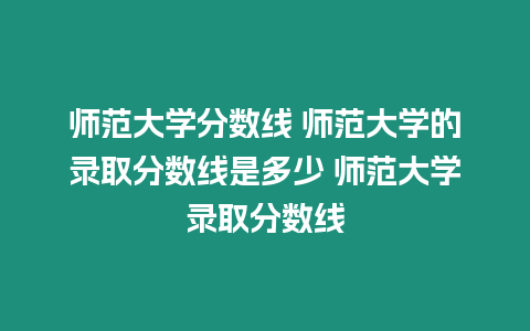 師范大學分數線 師范大學的錄取分數線是多少 師范大學錄取分數線