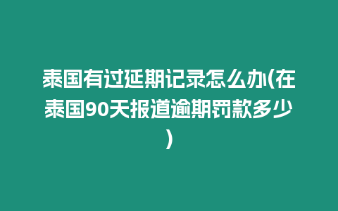 泰國有過延期記錄怎么辦(在泰國90天報道逾期罰款多少)