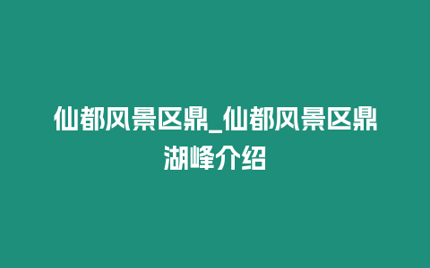 仙都風(fēng)景區(qū)鼎_仙都風(fēng)景區(qū)鼎湖峰介紹