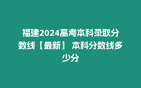 福建2024高考本科錄取分數線【最新】 本科分數線多少分