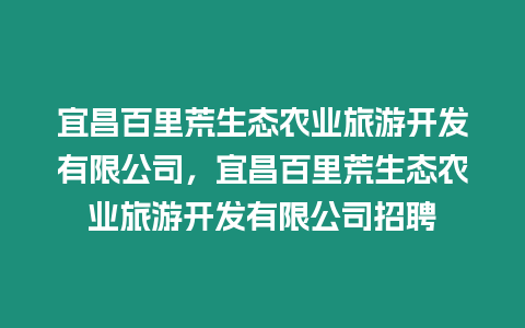 宜昌百里荒生態(tài)農(nóng)業(yè)旅游開發(fā)有限公司，宜昌百里荒生態(tài)農(nóng)業(yè)旅游開發(fā)有限公司招聘