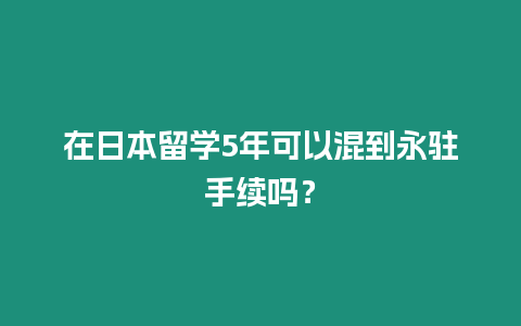 在日本留學5年可以混到永駐手續(xù)嗎？