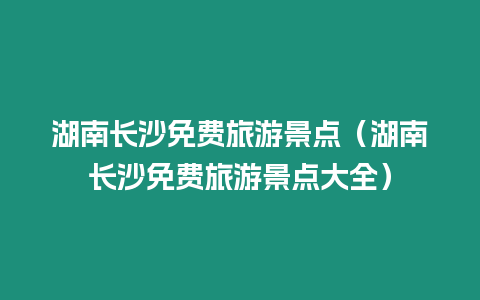 湖南長沙免費旅游景點（湖南長沙免費旅游景點大全）