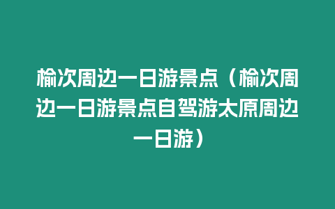 榆次周邊一日游景點（榆次周邊一日游景點自駕游太原周邊一日游）