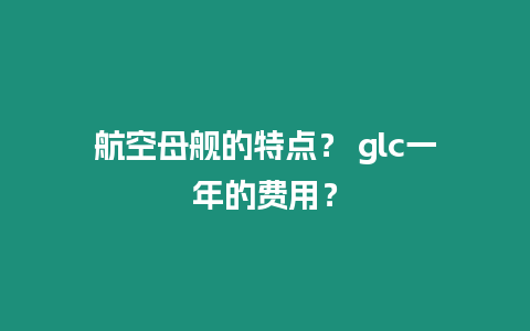 航空母艦的特點？ glc一年的費用？