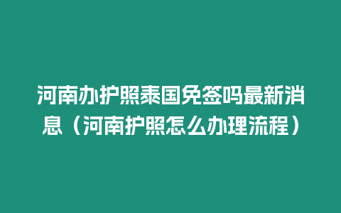 河南辦護照泰國免簽嗎最新消息（河南護照怎么辦理流程）