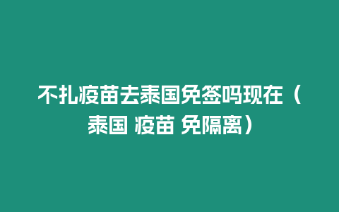 不扎疫苗去泰國免簽嗎現在（泰國 疫苗 免隔離）